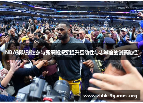 NBA球队球迷参与新策略探索提升互动性与忠诚度的创新路径