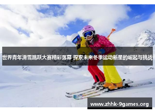 世界青年滑雪跳跃大赛精彩落幕 探索未来冬季运动新星的崛起与挑战