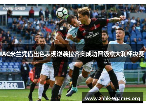 AC米兰凭借出色表现逆袭拉齐奥成功晋级意大利杯决赛