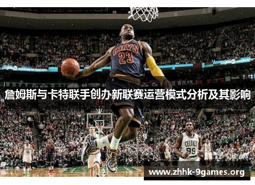 詹姆斯与卡特联手创办新联赛运营模式分析及其影响