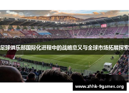 足球俱乐部国际化进程中的战略意义与全球市场拓展探索