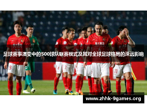 足球赛事演变中的500球队联赛模式及其对全球足球格局的深远影响 足球赛事演变中的500球队联赛模式及其对全球足球格局的深远影响