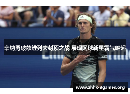 辛纳勇破兹维列夫封顶之战 展现网球新星霸气崛起 辛纳勇破兹维列夫封顶之战 展现网球新星霸气崛起