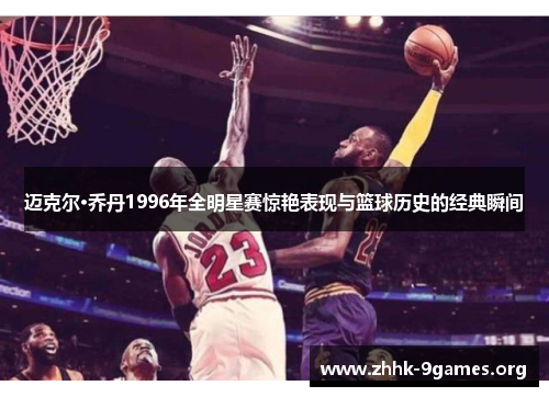 迈克尔·乔丹1996年全明星赛惊艳表现与篮球历史的经典瞬间 迈克尔·乔丹1996年全明星赛惊艳表现与篮球历史的经典瞬间