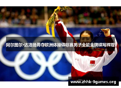 阿尔图尔·达洛扬勇夺欧洲体操锦标赛男子全能金牌续写辉煌