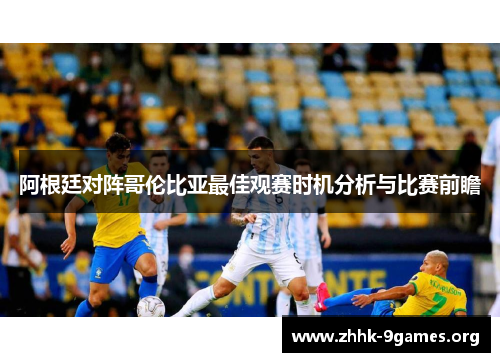 阿根廷对阵哥伦比亚最佳观赛时机分析与比赛前瞻 阿根廷对阵哥伦比亚最佳观赛时机分析与比赛前瞻