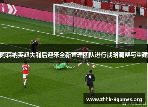 阿森纳英超失利后迎来全新管理团队进行战略调整与重建 阿森纳英超失利后迎来全新管理团队进行战略调整与重建