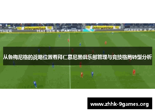 从鲁梅尼格的战略位置看拜仁慕尼黑俱乐部管理与竞技格局转型分析 从鲁梅尼格的战略位置看拜仁慕尼黑俱乐部管理与竞技格局转型分析