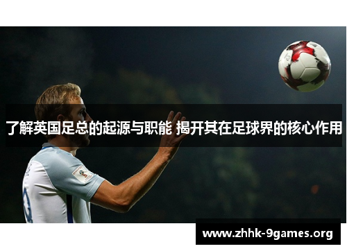 了解英国足总的起源与职能 揭开其在足球界的核心作用 了解英国足总的起源与职能 揭开其在足球界的核心作用