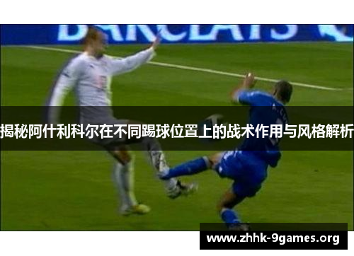 揭秘阿什利科尔在不同踢球位置上的战术作用与风格解析