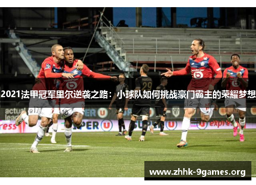 2021法甲冠军里尔逆袭之路:小球队如何挑战豪门霸主的荣耀梦想 2021法甲冠军里尔逆袭之路:小球队如何挑战豪门霸主的荣耀梦想