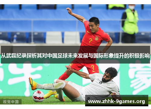 从武磊纪录探析其对中国足球未来发展与国际形象提升的积极影响 从武磊纪录探析其对中国足球未来发展与国际形象提升的积极影响