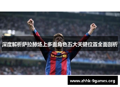 深度解析萨拉赫场上多面角色五大关键位置全面剖析 深度解析萨拉赫场上多面角色五大关键位置全面剖析