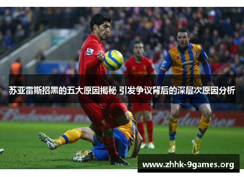 苏亚雷斯招黑的五大原因揭秘 引发争议背后的深层次原因分析 苏亚雷斯招黑的五大原因揭秘 引发争议背后的深层次原因分析