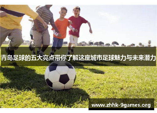 青岛足球的五大亮点带你了解这座城市足球魅力与未来潜力 青岛足球的五大亮点带你了解这座城市足球魅力与未来潜力