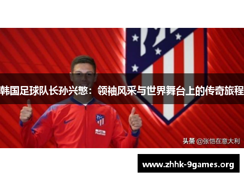 韩国足球队长孙兴慜：领袖风采与世界舞台上的传奇旅程