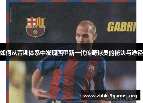 如何从青训体系中发现西甲新一代传奇球员的秘诀与途径
