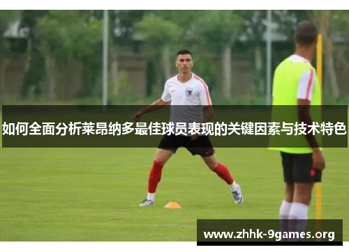 如何全面分析莱昂纳多最佳球员表现的关键因素与技术特色