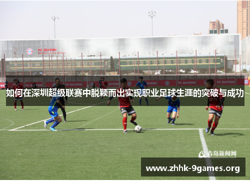 如何在深圳超级联赛中脱颖而出实现职业足球生涯的突破与成功 如何在深圳超级联赛中脱颖而出实现职业足球生涯的突破与成功