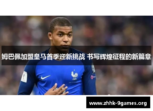 姆巴佩加盟皇马首季迎新挑战 书写辉煌征程的新篇章 姆巴佩加盟皇马首季迎新挑战 书写辉煌征程的新篇章