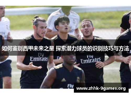 如何鉴别西甲未来之星 探索潜力球员的识别技巧与方法