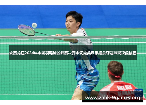 安赛龙在2024年中国羽毛球公开赛决赛中凭完美反手扣杀夺冠展现顶级技艺 安赛龙在2024年中国羽毛球公开赛决赛中凭完美反手扣杀夺冠展现顶级技艺