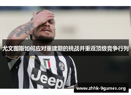 尤文图斯如何应对重建期的挑战并重返顶级竞争行列