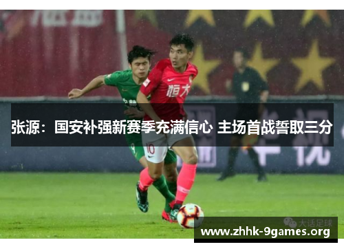 张源：国安补强新赛季充满信心 主场首战誓取三分