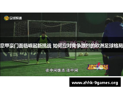 意甲豪门面临崛起新挑战 如何应对竞争激烈的欧洲足球格局 意甲豪门面临崛起新挑战 如何应对竞争激烈的欧洲足球格局