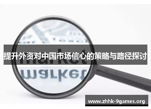 提升外资对中国市场信心的策略与路径探讨 提升外资对中国市场信心的策略与路径探讨