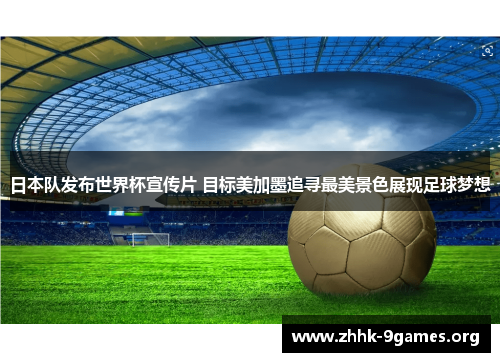 日本队发布世界杯宣传片 目标美加墨追寻最美景色展现足球梦想