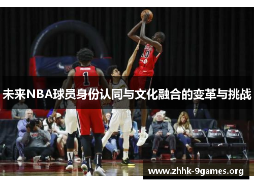 未来NBA球员身份认同与文化融合的变革与挑战