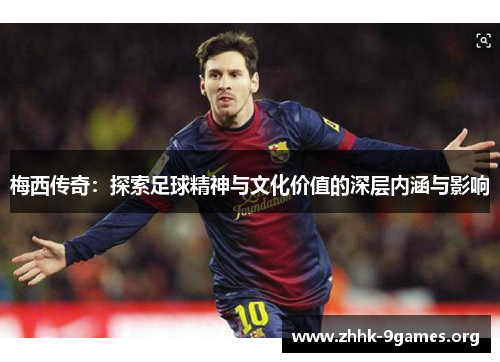 梅西传奇：探索足球精神与文化价值的深层内涵与影响